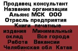 Продавец-консультант › Название организации ­ Альянс-МСК, ООО › Отрасль предприятия ­ Книги, печатные издания › Минимальный оклад ­ 1 - Все города Работа » Вакансии   . Челябинская обл.,Катав-Ивановск г.